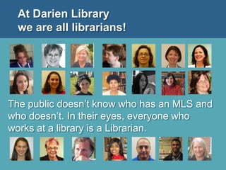 At Darien Library
we are all librarians!
The public doesn’t know who has an MLS and
who doesn’t. In their eyes, everyone who
works at a library is a Librarian.
 