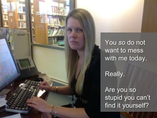 You so do not
want to mess
with me today.
Really.
Are you so
stupid you can’t
find it yourself?
 