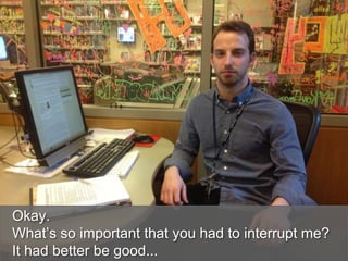 Okay.
What’s so important that you had to interrupt me?
It had better be good...
 