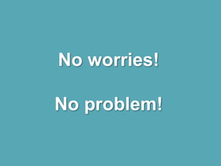 No worries!
No problem!
 