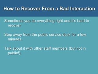 How to Recover From a Bad Interaction
Sometimes you do everything right and it’s hard to
recover.
Step away from the public service desk for a few
minutes.
Talk about it with other staff members (but not in
public!).
 