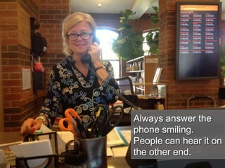 Always answer the
phone smiling.
People can hear it on
the other end.
 