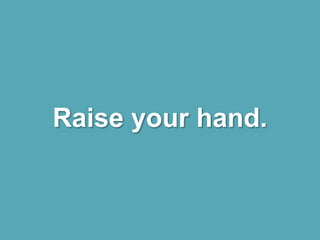 Raise your hand.
 