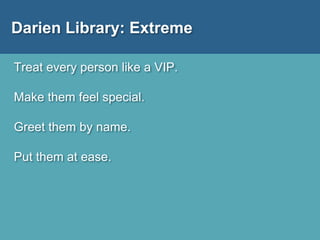 Darien Library: Extreme
Treat every person like a VIP.
Make them feel special.
Greet them by name.
Put them at ease.
 
