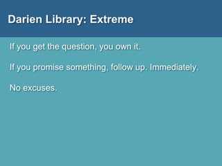 Darien Library: Extreme
If you get the question, you own it.
If you promise something, follow up. Immediately.
No excuses.
 