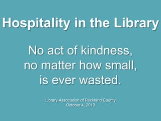 Hospitality in the Library
No act of kindness,
no matter how small,
is ever wasted.
Library Association of Rockland County
October 4, 2013
 