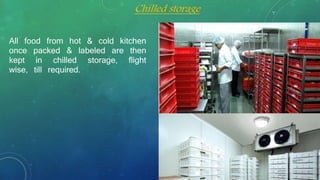 All food from hot & cold kitchen
once packed & labeled are then
kept in chilled storage, flight
wise, till required.
Chilled storage
 