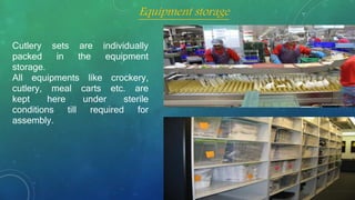 Cutlery sets are individually
packed in the equipment
storage.
All equipments like crockery,
cutlery, meal carts etc. are
kept here under sterile
conditions till required for
assembly.
Equipment storage
 
