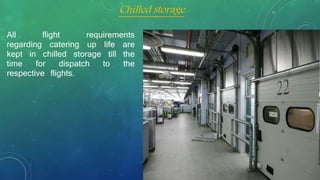 All flight requirements
regarding catering up life are
kept in chilled storage till the
time for dispatch to the
respective flights.
Chilled storage
 