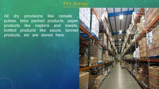 All dry provisions like cereals ,
pulses, tetra packed products, paper
products like napkins and towels,
bottled products like sauce, tanned
products, etc are stored here.
Dry storage
 