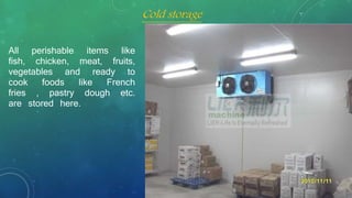 All perishable items like
fish, chicken, meat, fruits,
vegetables and ready to
cook foods like French
fries , pastry dough etc.
are stored here.
Cold storage
 