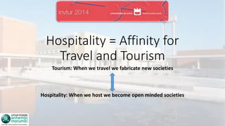 Hospitality = Affinity for
Travel and Tourism
Tourism: When we travel we fabricate new societies
Hospitality: When we host we become open minded societies
 