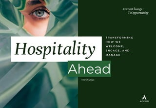 Hospitality
Ahead
#FromChange
ToOpportunity
T R A N S F O R M I N G
H O W W E
W E L C O M E ,
E N G A G E , A N D
M A N A G E
March 2023
 