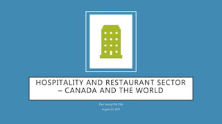 HOSPITALITY AND RESTAURANT SECTOR
– CANADA AND THE WORLD
Paul Young CPA CGA
August 25, 2021
 