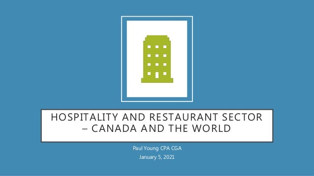 HOSPITALITY AND RESTAURANT SECTOR
– CANADA AND THE WORLD
Paul Young CPA CGA
January 5, 2021
 
