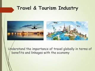Travel & Tourism Industry
Understand the importance of travel globally in terms of
benefits and linkages with the economy
 