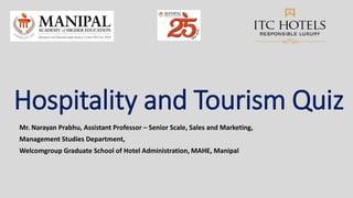 Hospitality and Tourism Quiz
Mr. Narayan Prabhu, Assistant Professor – Senior Scale, Sales and Marketing,
Management Studies Department,
Welcomgroup Graduate School of Hotel Administration, MAHE, Manipal
 