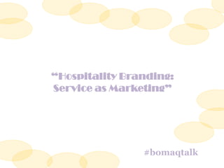 “Hospitality Branding:
Service as Marketing”
#bomaqtalk
 