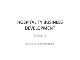 HOSPITALITY BUSINESS
DEVELOPMENT
LECTURE 3
BUSINESS ENVIRONMENTS
 