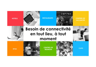 3
HOTELS
BANKS
SPAS
CENTRES DE
VACANCES
RESTAURANTS
CAFES
HOSPITALITY
Besoin de connectivité
en tout lieu, à tout
moment
CENTRES DE
REUNION
 