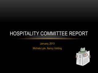 HOSPITALITY COMMITTEE REPORT
              January, 2013
        Michele Lyle, Nancy Volding
 
