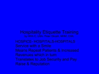 Hospitality Etiquette Trainingby HRA C, USA- Peter Ghosh, MHM, CHA. HOSPICE- HOSPITALS-HOSPITALS Service with a Smile  Means Repeat Patients & Increased Revenues which in turn  Translates to Job Security and Pay Raise & Reputation  