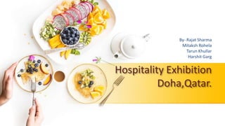 Hospitality Exhibition
Doha,Qatar.
By- Rajat Sharma
Mitaksh Rohela
Tarun Khullar
Harshit Garg
 