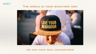 The world is your backyard now
go and make real connections
 