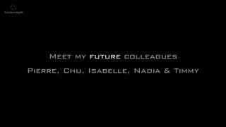 ©lucienengelen
Meet my future colleagues
Pierre, Chu, Isabelle, Nadia & Timmy
 