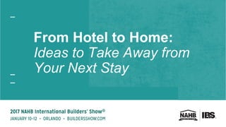 From Hotel to Home:
Ideas to Take Away from
Your Next Stay
 