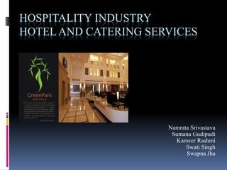 HOSPITALITY INDUSTRY
HOTEL AND CATERING SERVICES
Namrata Srivastava
Sumana Gudipudi
Kanwer Rashmi
Swati Singh
Swapna Jha
 