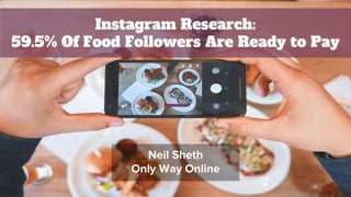 Instagram Research:
59.5% Of Food Followers Are Ready to Pay
Neil Sheth
Only Way Online
 