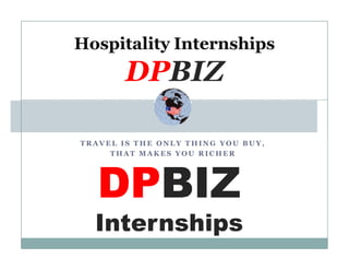 Hospitality Internships
DPBIZ
T R A V E L IS T H E O N L Y T H IN G YO U B U Y,
T H A T M A K E S Y O U R IC H E R
DPBIZ
Internships
 