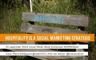 Hospitality is a social marketing strategie 
25 september 2014, Social Media Week Rotterdam, #SMWRdam 
Anne-Marie Delfgaauw @amd1510 | Kim van Velzen @kimvanvelzen 
 