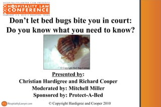 Don’t let bed bugs bite you in court:
Do you know what you need to know?



                    © Copyright Bed Bug Central


                Presented by:
   Christian Hardigree and Richard Cooper
        Moderated by: Mitchell Miller
         Sponsored by: Protect-A-Bed
              © Copyright Hardigree and Cooper 2010
 