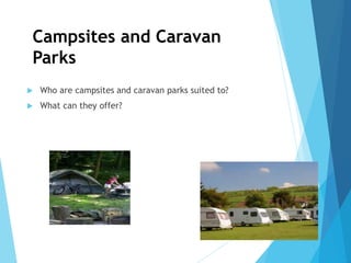 Campsites and Caravan
Parks
 Who are campsites and caravan parks suited to?
 What can they offer?
 