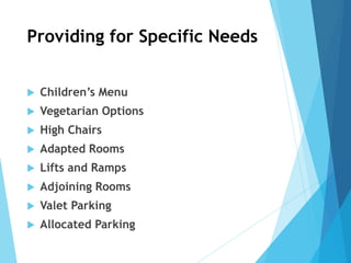 Providing for Specific Needs
 Children’s Menu
 Vegetarian Options
 High Chairs
 Adapted Rooms
 Lifts and Ramps
 Adjoining Rooms
 Valet Parking
 Allocated Parking
 