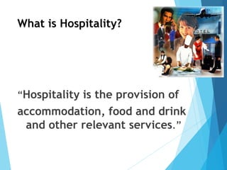 What is Hospitality?
“Hospitality is the provision of
accommodation, food and drink
and other relevant services.”
 