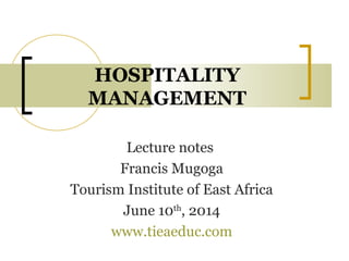 HOSPITALITY
MANAGEMENT
Lecture notes
Francis Mugoga
Tourism Institute of East Africa
June 10th
, 2014
www.tieaeduc.com
 