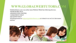 WWW.GLOBALWEBTUTORS.COM
Globalwebtutors.com is an online tutors Platform Which has following Services.
•HOMEWORK HELP
•DISSERTATION EDITING
•ASSIGNMENT HELP
•QUESTION HELP
Send Requirement at Support@globalwebtutors.comor connect to us on Live chat instant
anytime.
 