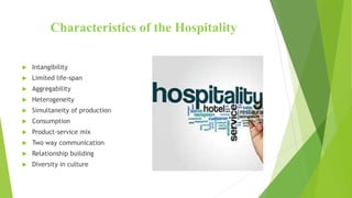Characteristics of the Hospitality
 Intangibility
 Limited life-span
 Aggregability
 Heterogeneity
 Simultaneity of production
 Consumption
 Product-service mix
 Two way communication
 Relationship building
 Diversity in culture
 