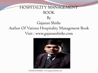 HOSPITALITY MANAGEMENT
BOOK
By
Gajanan Shirke
Author Of Various Hospitality Management Book
Visit : www.gajananshirke.com

GAJANAN SHIRKE : www.gajananshirke.com

 
