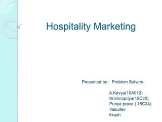 Hospitality Marketing
Presented by : Problem Solvers
A.Kavya(15A012)
Krishnapriya(15C20)
Punya prava ( 15C24)
Vasudev
Akash
 