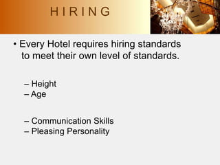 • Every Hotel requires hiring standards
to meet their own level of standards.
– Height
– Age
– Communication Skills
– Pleasing Personality
H I R I N G
 