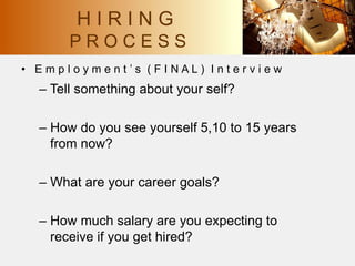 • E m p l o y m e n t ’ s ( F I N A L ) I n t e r v i e w
– Tell something about your self?
– How do you see yourself 5,10 to 15 years
from now?
– What are your career goals?
– How much salary are you expecting to
receive if you get hired?
H I R I N G
P R O C E S S
 