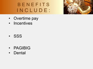 • Overtime pay
• Incentives
• SSS
• PAGIBIG
• Dental
B E N E F I T S
I N C L U D E :
 