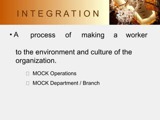 • A process of making a worker
to the environment and culture of the
organization.
MOCK Operations
MOCK Department / Branch
I N T E G R A T I O N
 