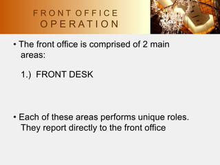 • The front office is comprised of 2 main
areas:
1.) FRONT DESK
• Each of these areas performs unique roles.
They report directly to the front office
F R O N T O F F I C E
O P E R A T I O N
 