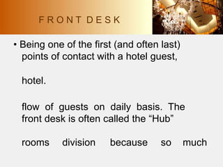 • Being one of the first (and often last)
points of contact with a hotel guest,
hotel.
flow of guests on daily basis. The
front desk is often called the “Hub”
rooms division because so much
F R O N T D E S K
 