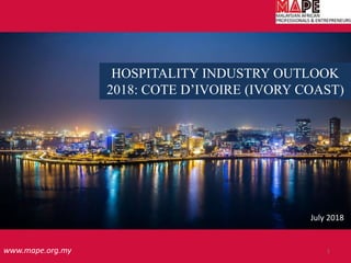 HOSPITALITY INDUSTRY OUTLOOK
2018: COTE D’IVOIRE (IVORY COAST)
www.mape.org.my 1
July 2018
 